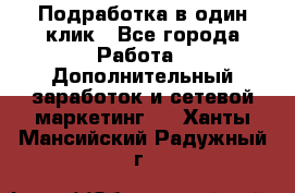 Подработка в один клик - Все города Работа » Дополнительный заработок и сетевой маркетинг   . Ханты-Мансийский,Радужный г.